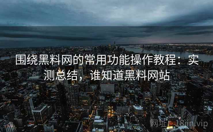 围绕黑料网的常用功能操作教程：实测总结，谁知道黑料网站