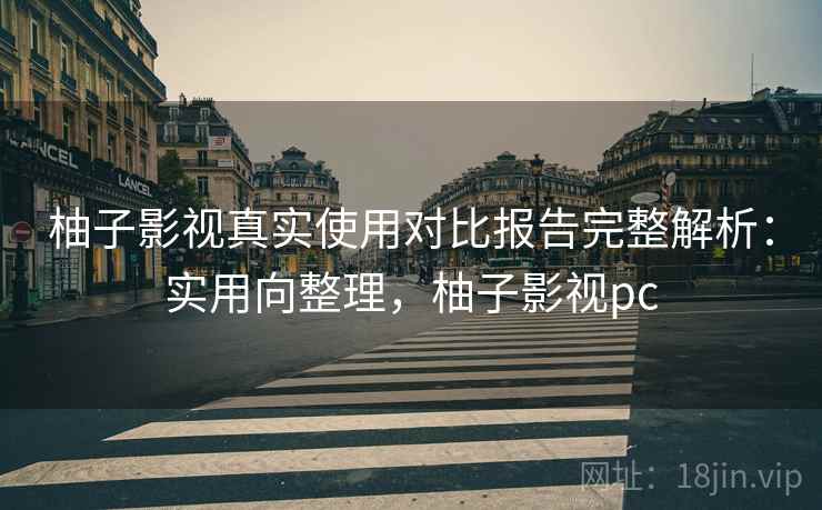 柚子影视真实使用对比报告完整解析：实用向整理，柚子影视pc