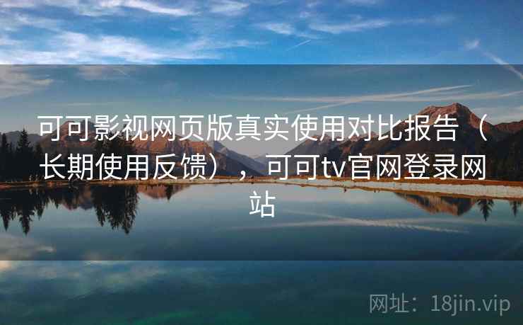 可可影视网页版真实使用对比报告（长期使用反馈），可可tv官网登录网站
