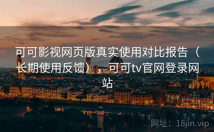 可可影视网页版真实使用对比报告（长期使用反馈），可可tv官网登录网站
