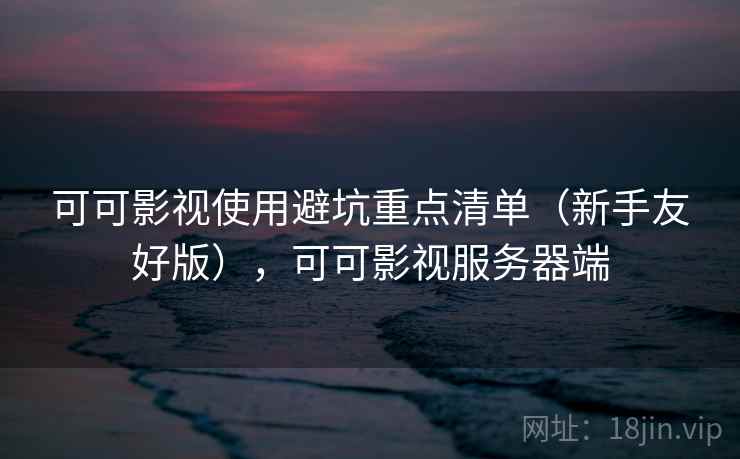 可可影视使用避坑重点清单（新手友好版），可可影视服务器端