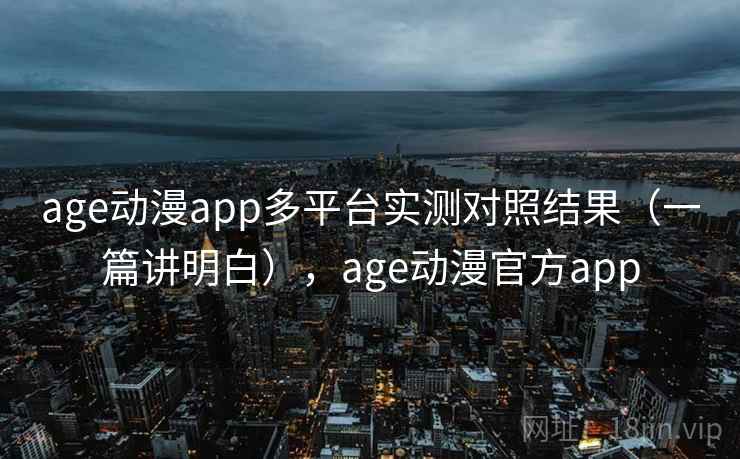 age动漫app多平台实测对照结果（一篇讲明白），age动漫官方app