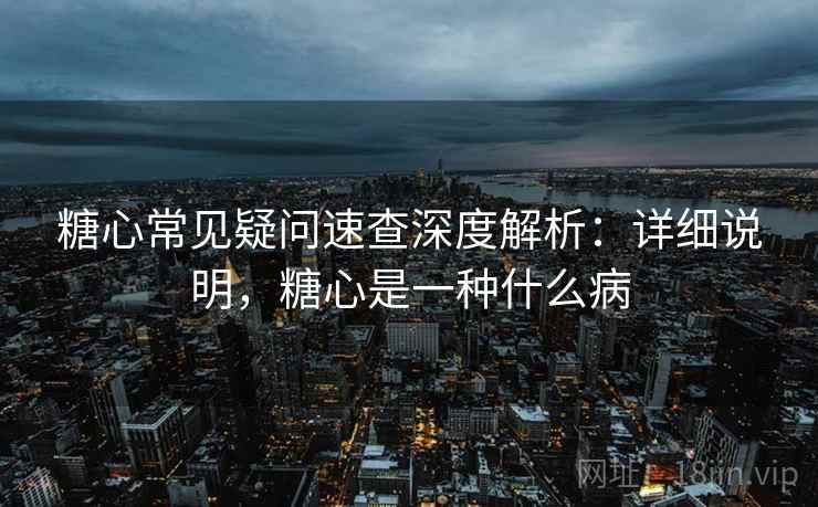 糖心常见疑问速查深度解析：详细说明，糖心是一种什么病