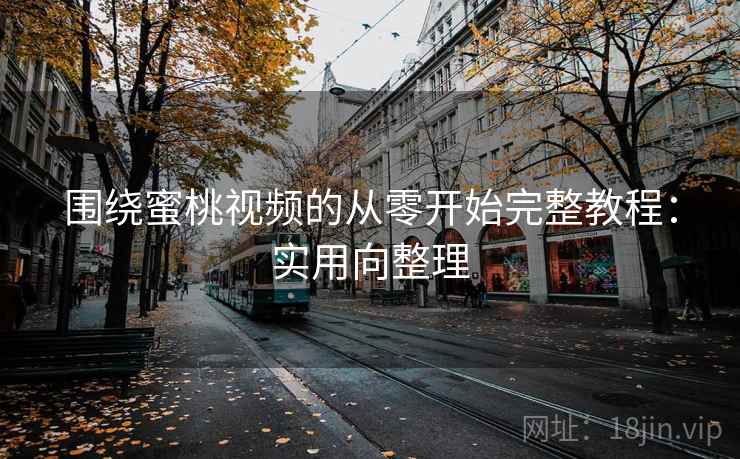 围绕蜜桃视频的从零开始完整教程：实用向整理