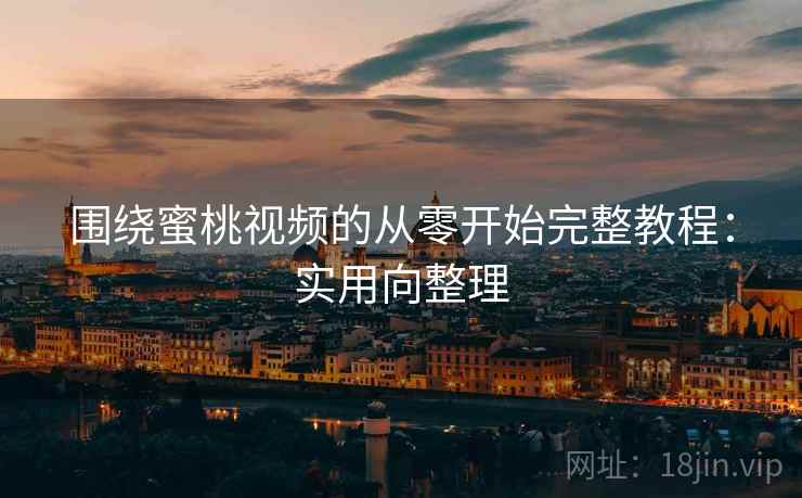 围绕蜜桃视频的从零开始完整教程：实用向整理