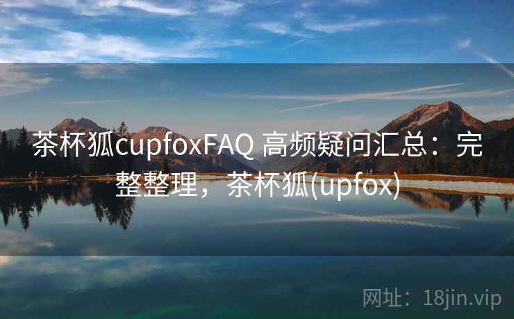 茶杯狐cupfoxFAQ 高频疑问汇总：完整整理，茶杯狐(upfox)