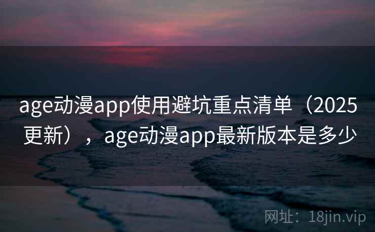 age动漫app使用避坑重点清单（2025 更新），age动漫app最新版本是多少