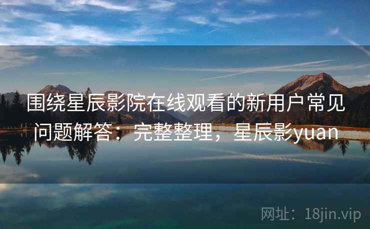 围绕星辰影院在线观看的新用户常见问题解答：完整整理，星辰影yuan