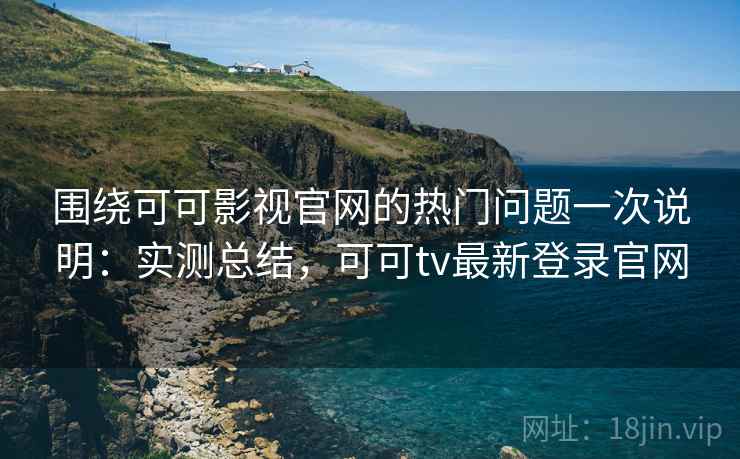 围绕可可影视官网的热门问题一次说明：实测总结，可可tv最新登录官网