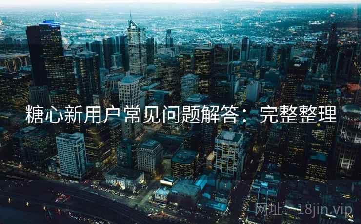 糖心新用户常见问题解答：完整整理