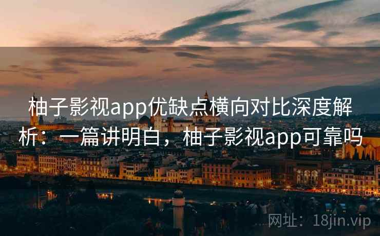 柚子影视app优缺点横向对比深度解析：一篇讲明白，柚子影视app可靠吗