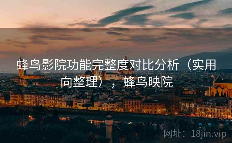 蜂鸟影院功能完整度对比分析（实用向整理），蜂鸟映院