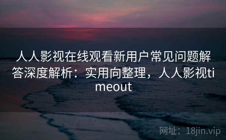 人人影视在线观看新用户常见问题解答深度解析：实用向整理，人人影视timeout