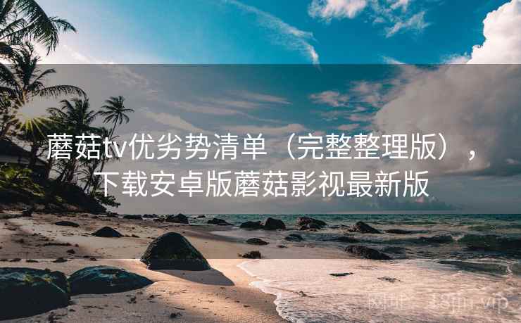 蘑菇tv优劣势清单（完整整理版），下载安卓版蘑菇影视最新版