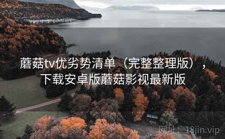 蘑菇tv优劣势清单（完整整理版），下载安卓版蘑菇影视最新版