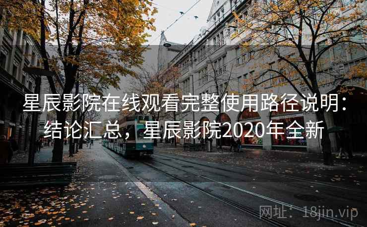 星辰影院在线观看完整使用路径说明：结论汇总，星辰影院2020年全新