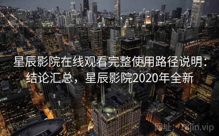 星辰影院在线观看完整使用路径说明：结论汇总，星辰影院2020年全新