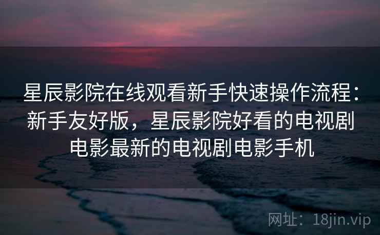 星辰影院在线观看新手快速操作流程：新手友好版，星辰影院好看的电视剧电影最新的电视剧电影手机