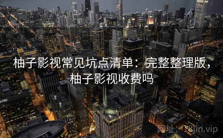 柚子影视常见坑点清单：完整整理版，柚子影视收费吗