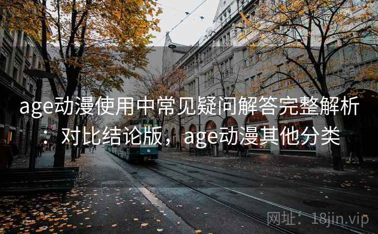 age动漫使用中常见疑问解答完整解析：对比结论版，age动漫其他分类