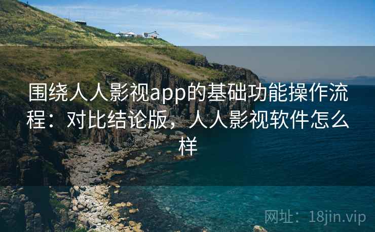 围绕人人影视app的基础功能操作流程：对比结论版，人人影视软件怎么样