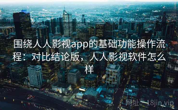 围绕人人影视app的基础功能操作流程：对比结论版，人人影视软件怎么样