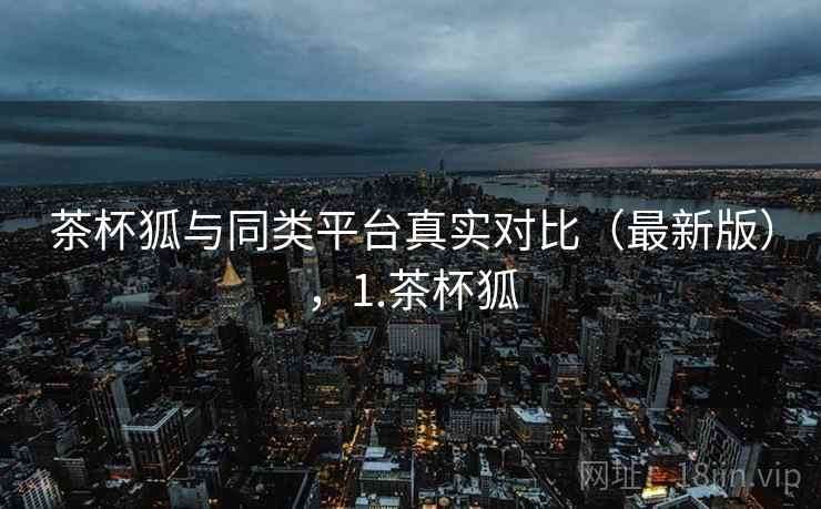 茶杯狐与同类平台真实对比（最新版），1.茶杯狐