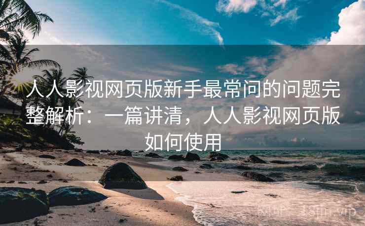 人人影视网页版新手最常问的问题完整解析：一篇讲清，人人影视网页版如何使用