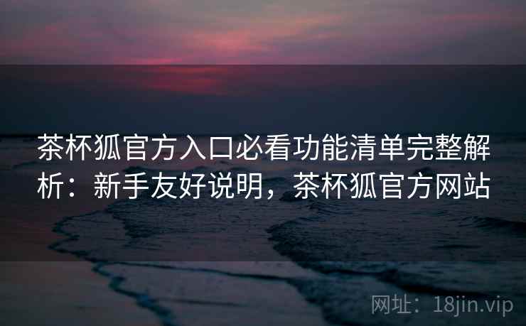 茶杯狐官方入口必看功能清单完整解析：新手友好说明，茶杯狐官方网站