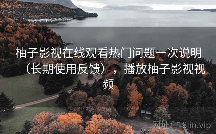 柚子影视在线观看热门问题一次说明（长期使用反馈），播放柚子影视视频
