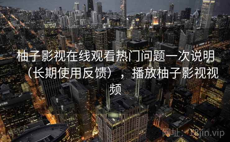 柚子影视在线观看热门问题一次说明（长期使用反馈），播放柚子影视视频