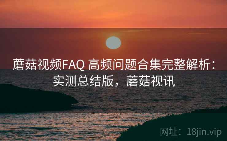 蘑菇视频FAQ 高频问题合集完整解析：实测总结版，蘑菇视讯