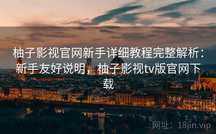 柚子影视官网新手详细教程完整解析：新手友好说明，柚子影视tv版官网下载
