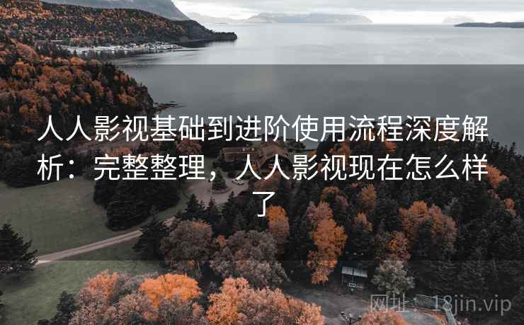 人人影视基础到进阶使用流程深度解析：完整整理，人人影视现在怎么样了