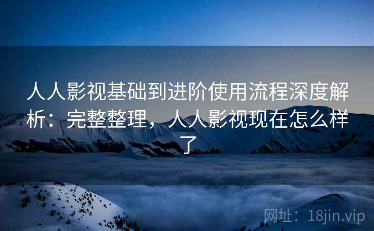 人人影视基础到进阶使用流程深度解析：完整整理，人人影视现在怎么样了