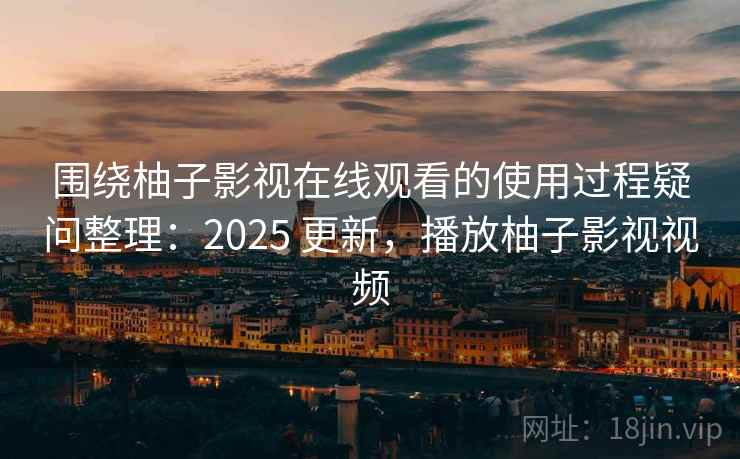 围绕柚子影视在线观看的使用过程疑问整理：2025 更新，播放柚子影视视频