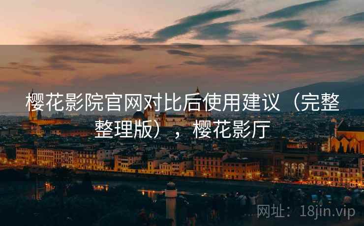樱花影院官网对比后使用建议（完整整理版），樱花影厅