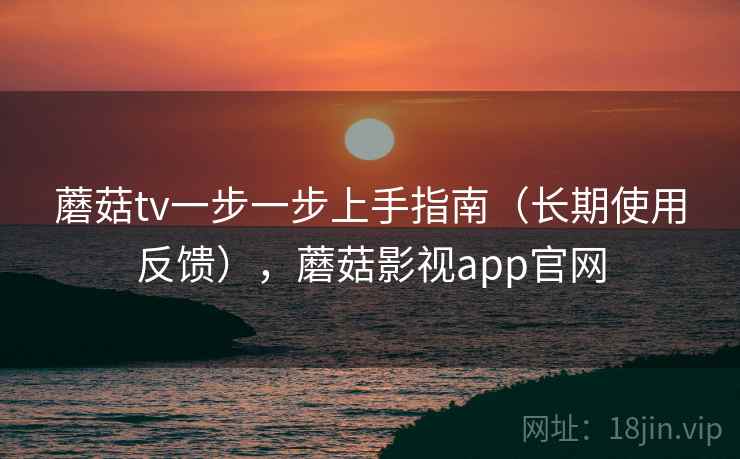 蘑菇tv一步一步上手指南（长期使用反馈），蘑菇影视app官网