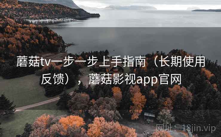 蘑菇tv一步一步上手指南（长期使用反馈），蘑菇影视app官网