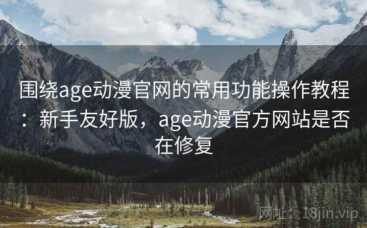 围绕age动漫官网的常用功能操作教程：新手友好版，age动漫官方网站是否在修复