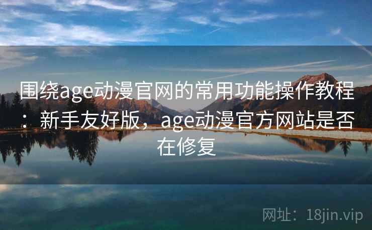 围绕age动漫官网的常用功能操作教程：新手友好版，age动漫官方网站是否在修复