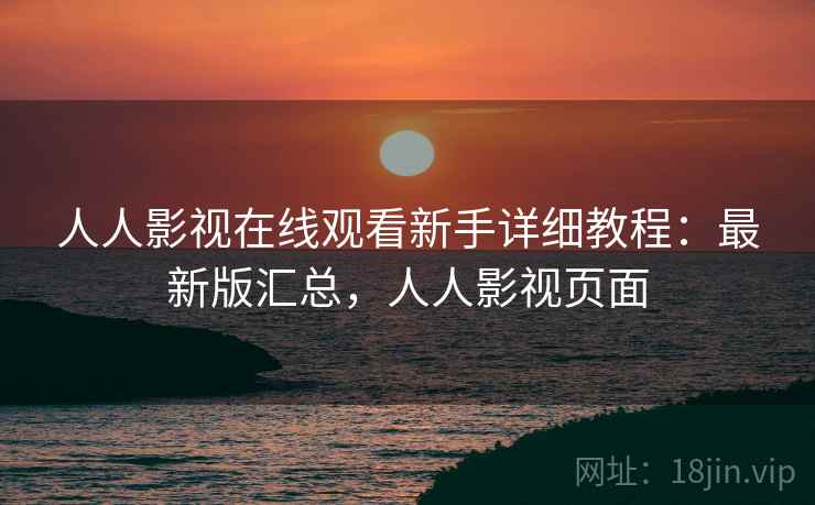 人人影视在线观看新手详细教程：最新版汇总，人人影视页面