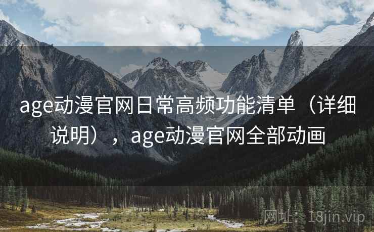 age动漫官网日常高频功能清单（详细说明），age动漫官网全部动画