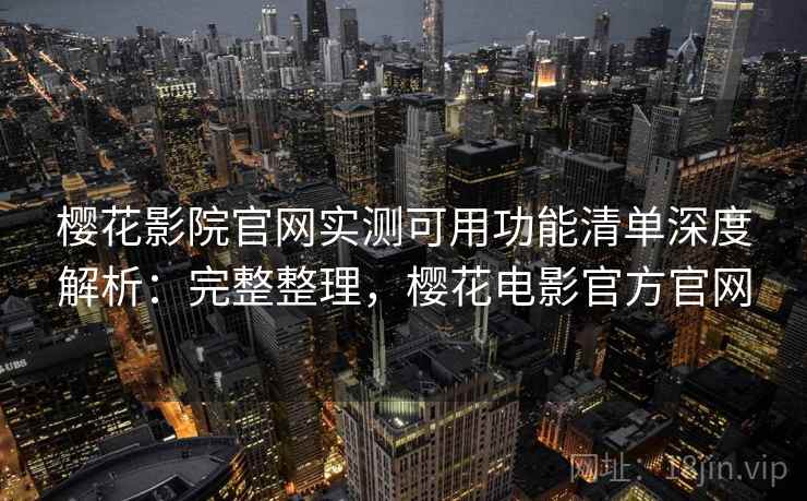 樱花影院官网实测可用功能清单深度解析：完整整理，樱花电影官方官网