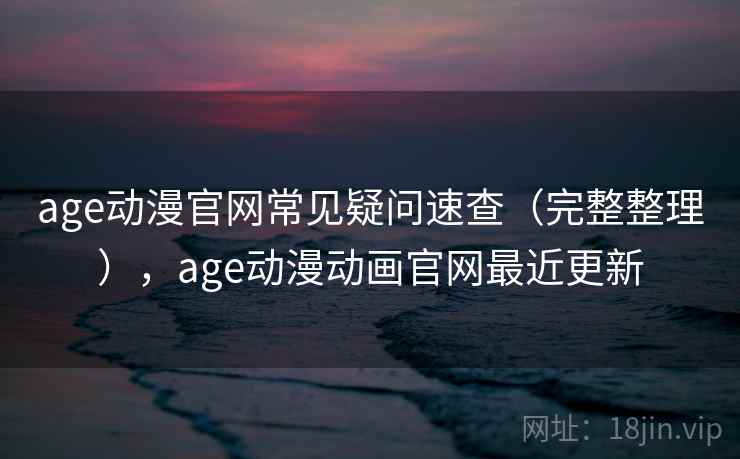 age动漫官网常见疑问速查（完整整理），age动漫动画官网最近更新
