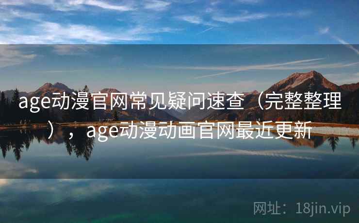 age动漫官网常见疑问速查（完整整理），age动漫动画官网最近更新