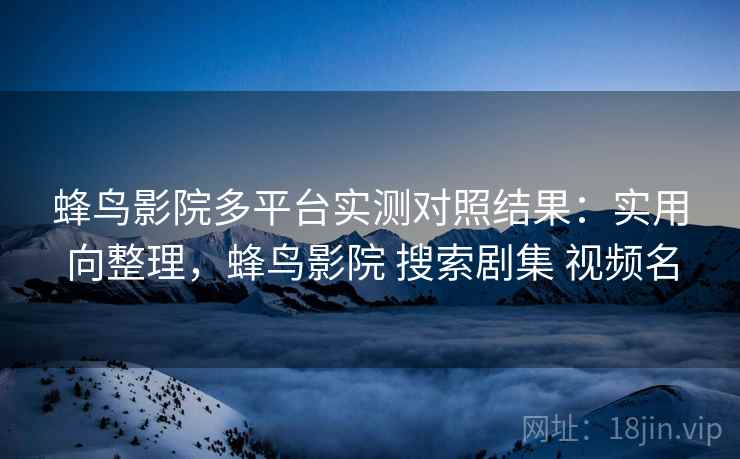 蜂鸟影院多平台实测对照结果：实用向整理，蜂鸟影院 搜索剧集 视频名