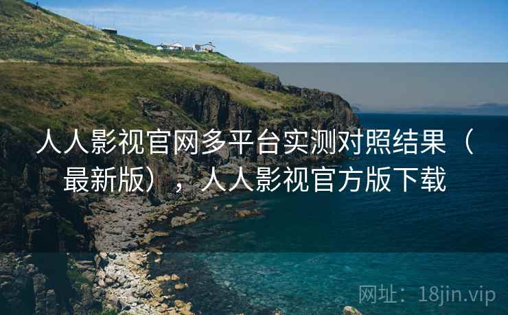 人人影视官网多平台实测对照结果（最新版），人人影视官方版下载