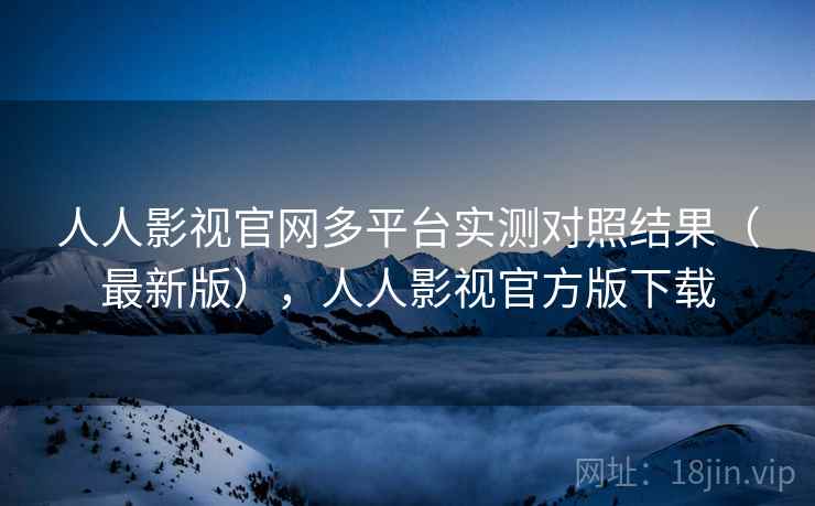 人人影视官网多平台实测对照结果（最新版），人人影视官方版下载
