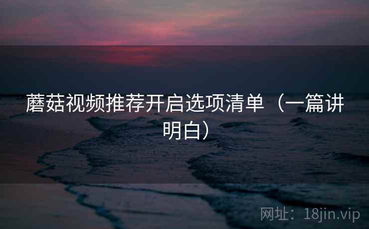 蘑菇视频推荐开启选项清单（一篇讲明白）